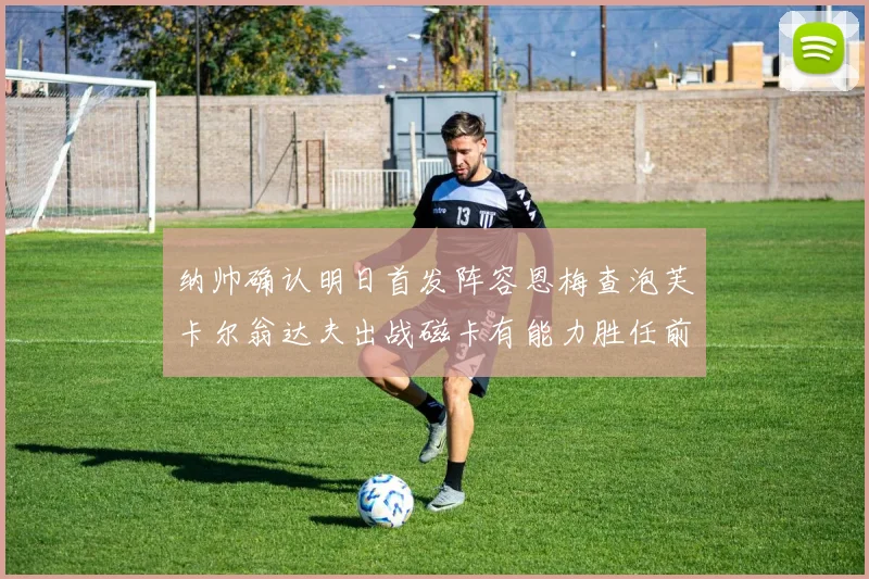 纳帅确认明日首发阵容恩梅查泡芙卡尔翁达夫出战磁卡有能力胜任前腰位置