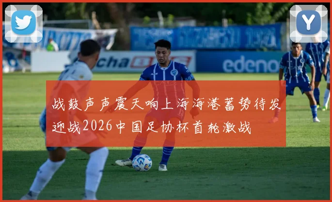 战鼓声声震天响上海海港蓄势待发迎战2026中国足协杯首轮激战