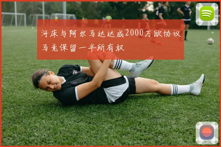 河床与阿尔马达达成2000万欧协议马竞保留一半所有权