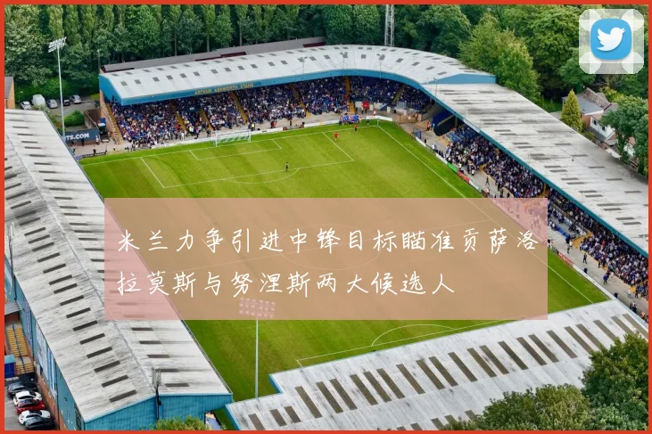 米兰力争引进中锋目标瞄准贡萨洛拉莫斯与努涅斯两大候选人