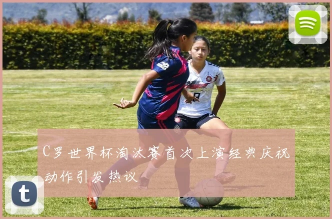 C罗世界杯淘汰赛首次上演经典庆祝动作引发热议
