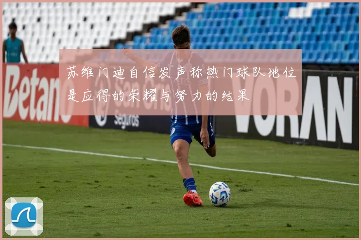 苏维门迪自信发声称热门球队地位是应得的荣耀与努力的结果