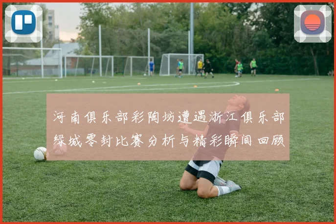河南俱乐部彩陶坊遭遇浙江俱乐部绿城零封比赛分析与精彩瞬间回顾